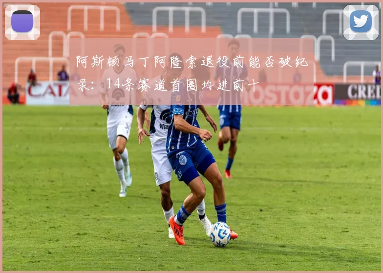 阿斯顿马丁阿隆索退役前能否破纪录：14条赛道首圈均进前十