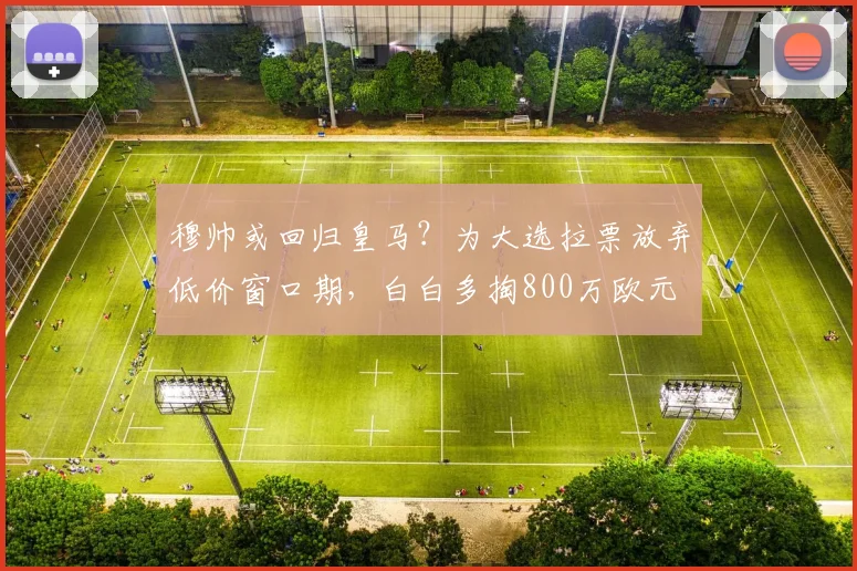 穆帅或回归皇马？为大选拉票放弃低价窗口期，白白多掏800万欧元