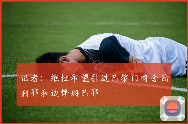 记者：维拉希望引进巴黎门将舍瓦利耶和边锋姆巴耶