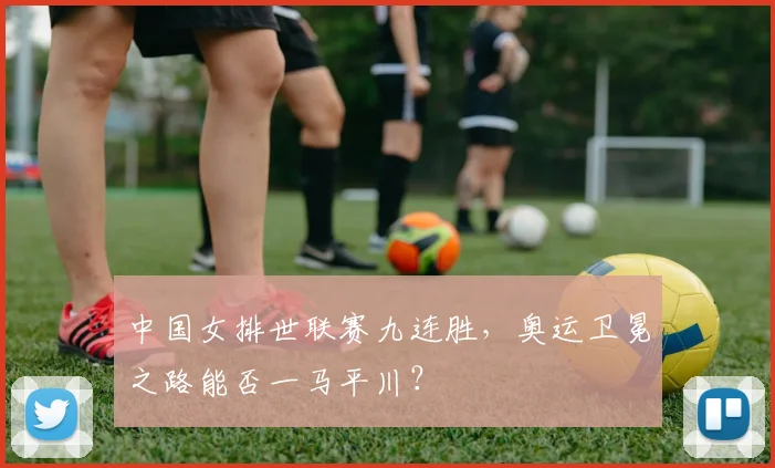 中国女排世联赛九连胜，奥运卫冕之路能否一马平川？